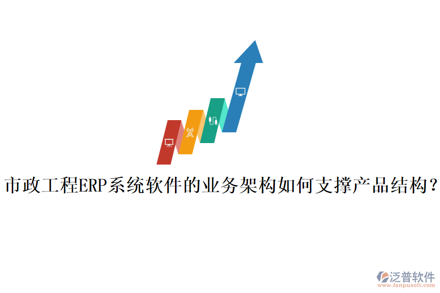 市政工程ERP系統(tǒng)軟件的業(yè)務架構如何支撐產(chǎn)品結構？