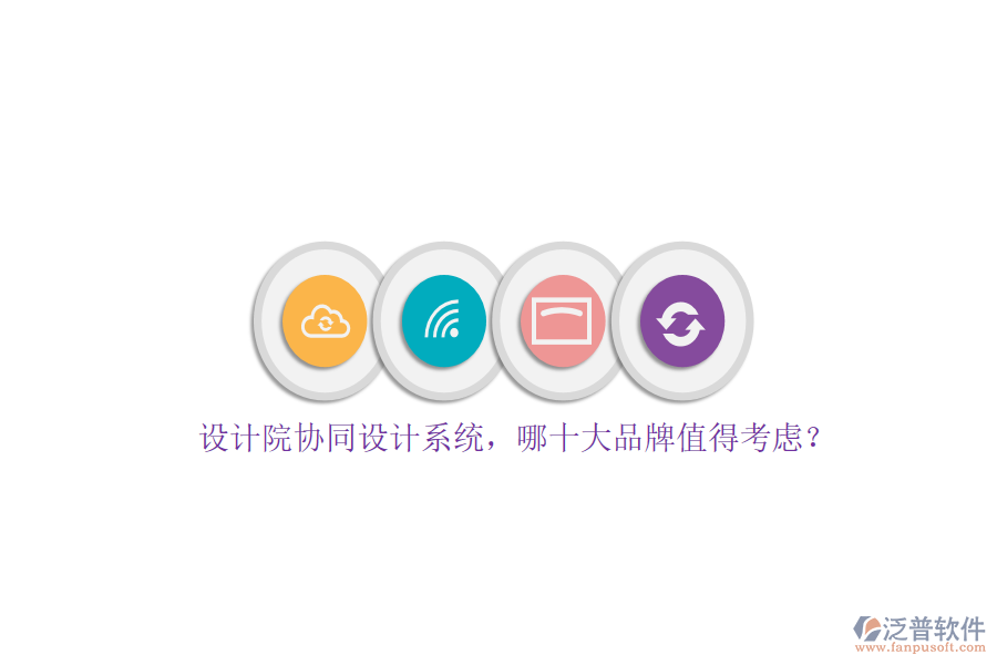 設(shè)計院協(xié)同設(shè)計系統(tǒng)，哪十大品牌值得考慮？