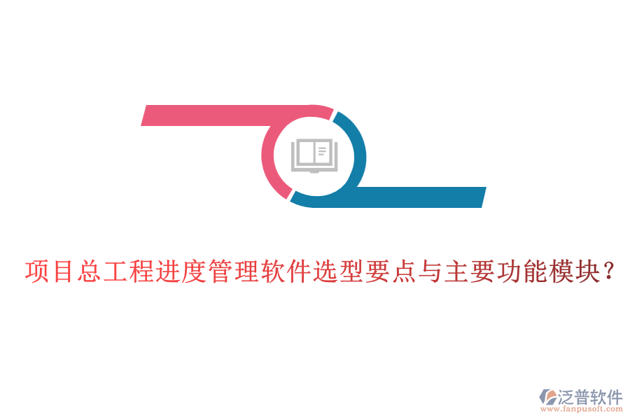 項(xiàng)目總工程進(jìn)度管理軟件選型要點(diǎn)與主要功能模塊？