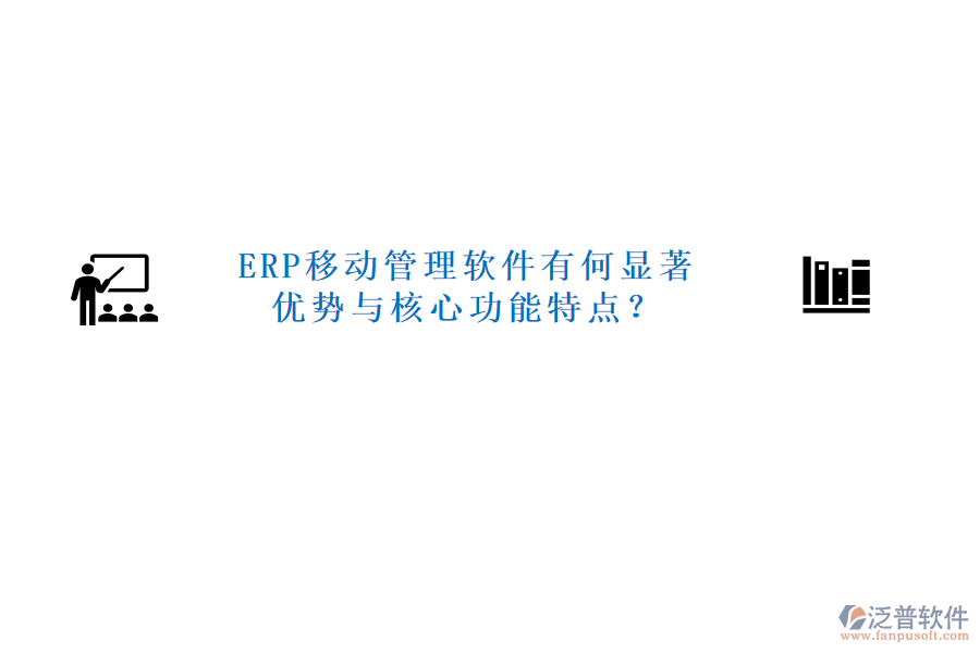 ERP移動管理軟件有何顯著優(yōu)勢與核心功能特點？