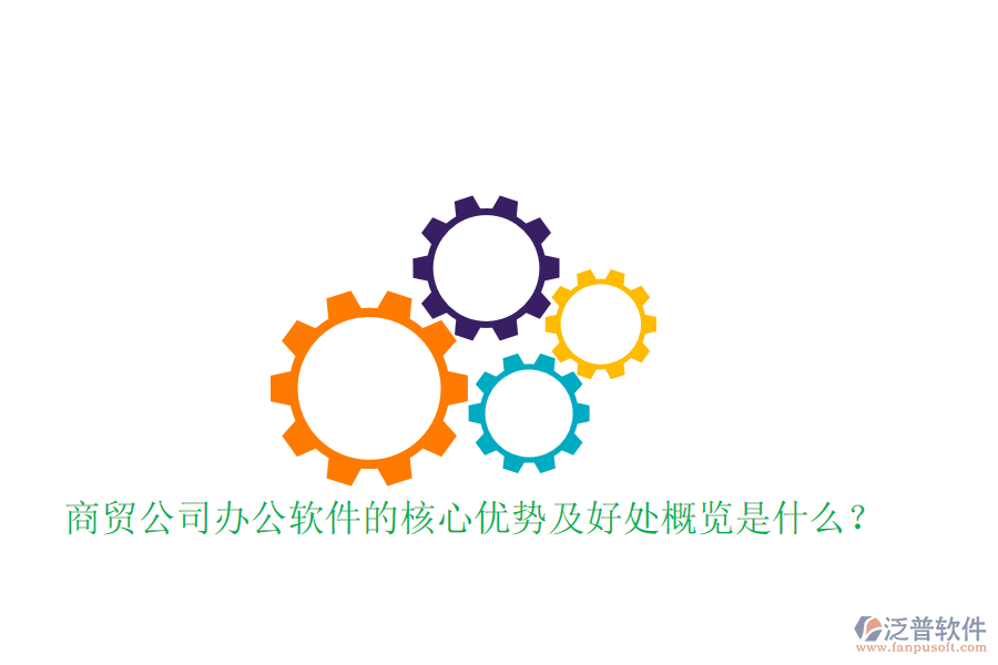  商貿(mào)公司辦公軟件的核心優(yōu)勢及好處概覽是什么？