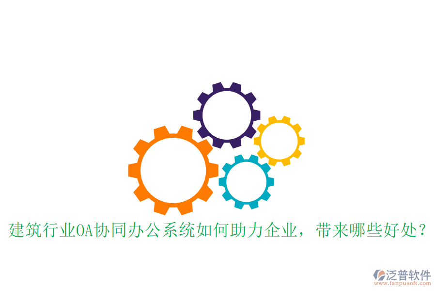  建筑行業(yè)OA協(xié)同辦公系統(tǒng)如何助力企業(yè)，帶來哪些好處？