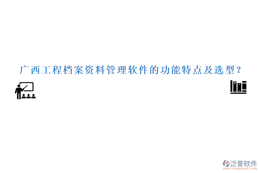 廣西工程檔案資料管理軟件的功能特點及選型？