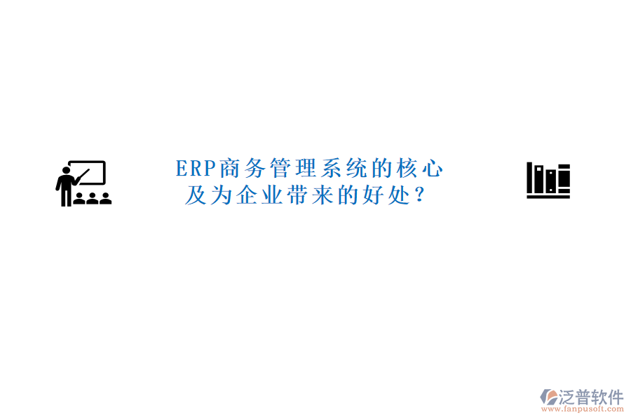 ERP商務(wù)管理系統(tǒng)的核心及為企業(yè)帶來的好處？
