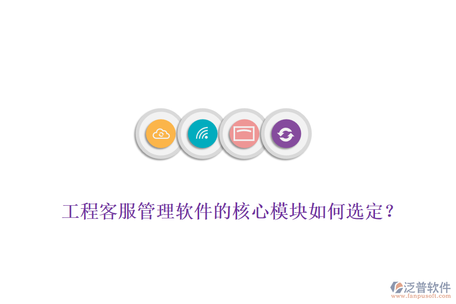工程客服管理軟件的核心模塊如何選定？