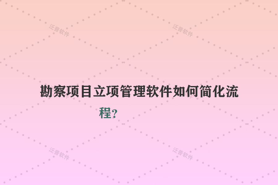 勘察項目立項管理軟件如何簡化流程？