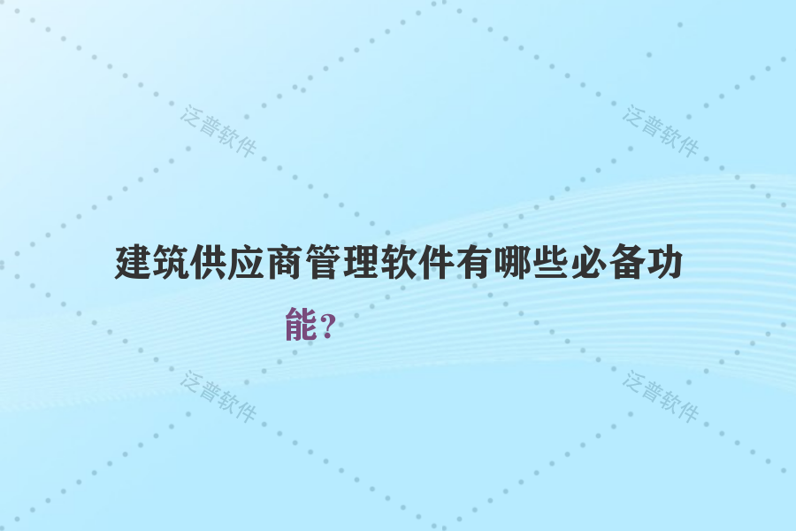 建筑供應(yīng)商管理軟件有哪些必備功能？