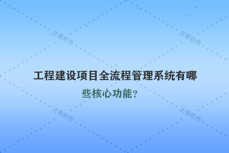 工程建設(shè)項(xiàng)目全流程管理系統(tǒng)有哪些核心功能？