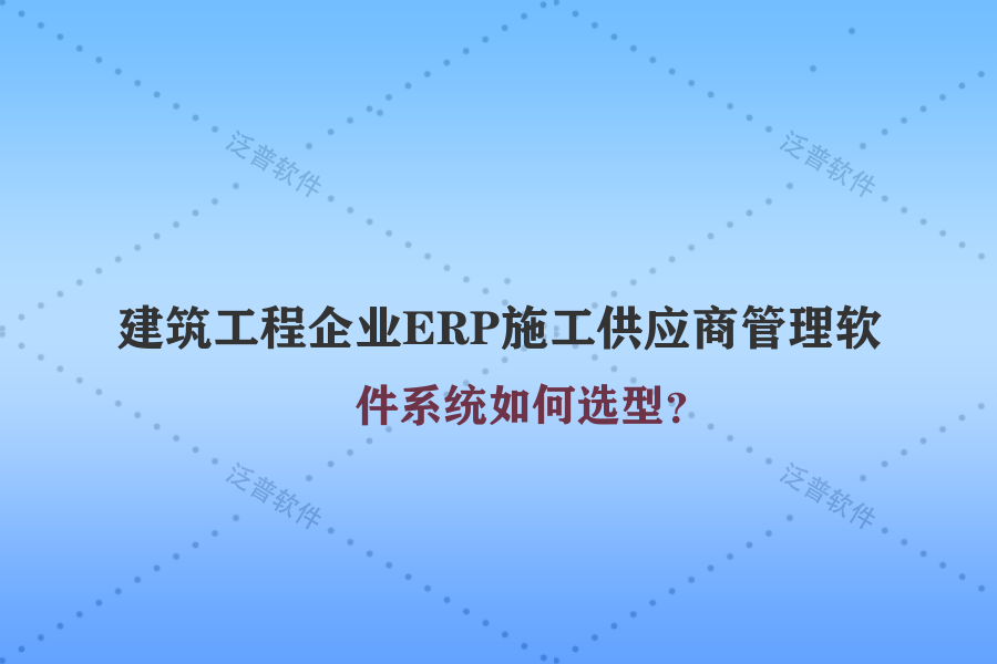 建筑工程企業(yè)ERP施工供應(yīng)商管理軟件系統(tǒng)如何選型？