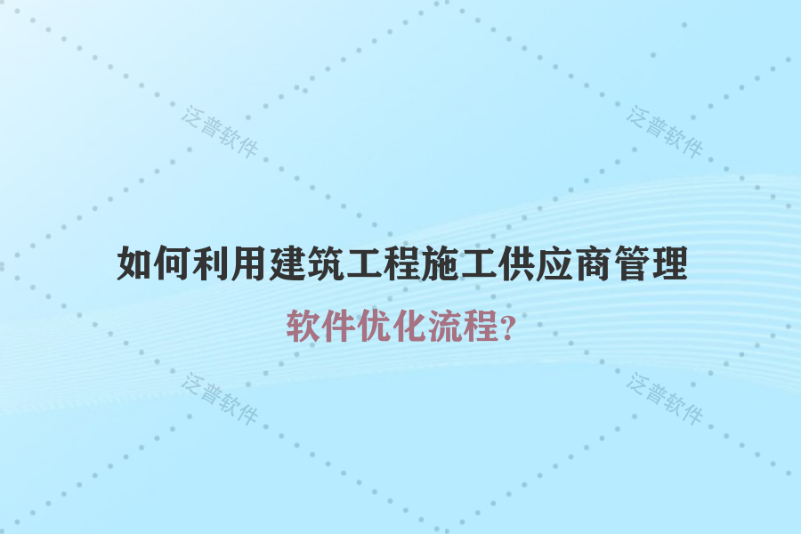 如何利用建筑工程施工供應(yīng)商管理軟件優(yōu)化流程？