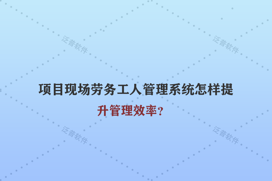 項(xiàng)目現(xiàn)場勞務(wù)工人管理系統(tǒng)怎樣提升管理效率？