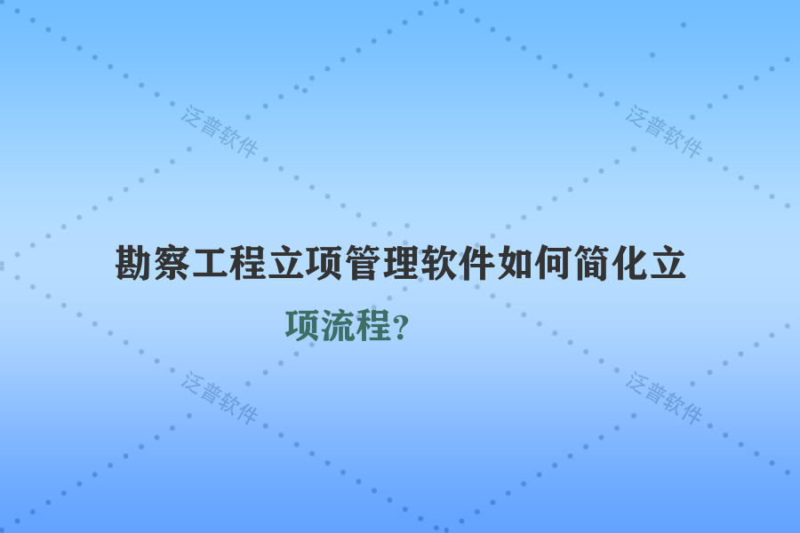 勘察工程立項管理軟件如何簡化立項流程？