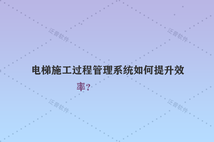 電梯施工過程管理系統(tǒng)如何提升效率？