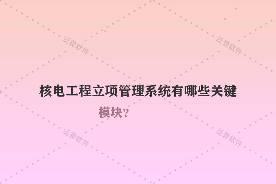 核電工程立項(xiàng)管理系統(tǒng)有哪些關(guān)鍵模塊？