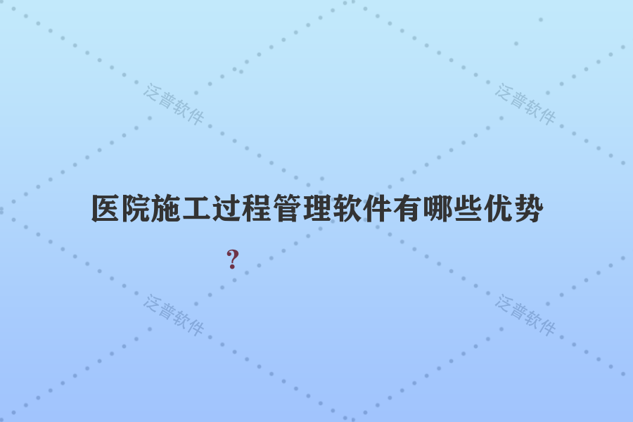 醫(yī)院施工過程管理軟件有哪些優(yōu)勢？