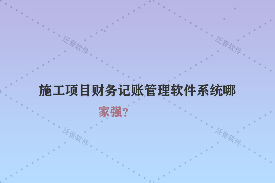 施工項(xiàng)目財(cái)務(wù)記賬管理軟件系統(tǒng)哪家強(qiáng)？