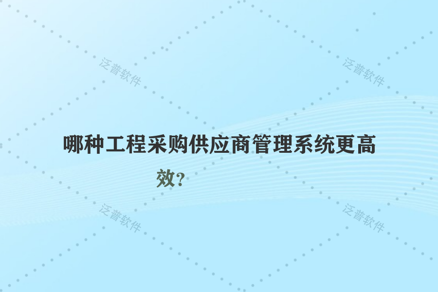 哪種工程采購(gòu)供應(yīng)商管理系統(tǒng)更高效？