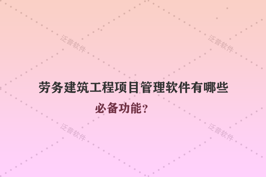 勞務(wù)建筑工程項(xiàng)目管理軟件有哪些必備功能？