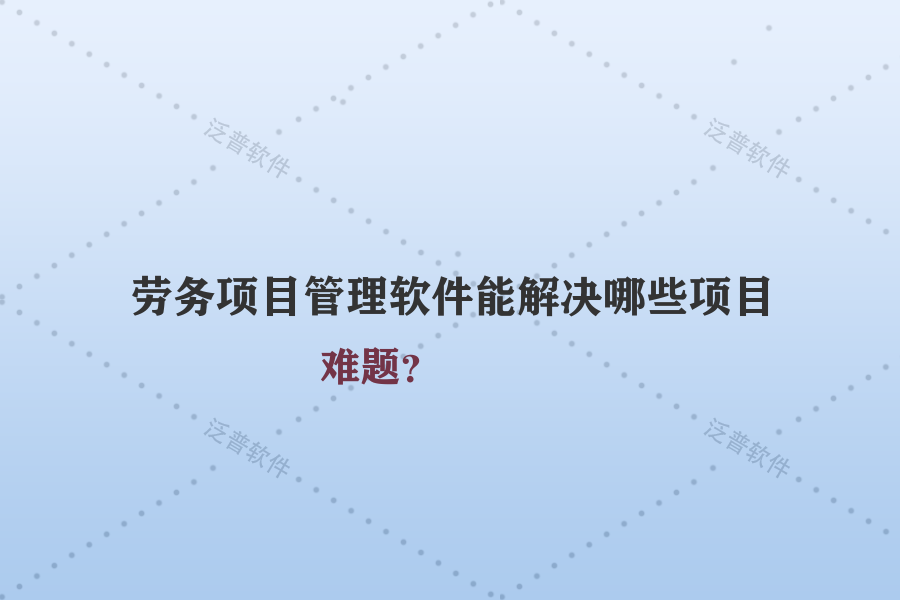 勞務(wù)項(xiàng)目管理軟件能解決哪些項(xiàng)目難題？
