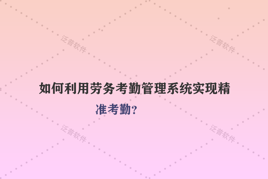 如何利用勞務(wù)考勤管理系統(tǒng)實(shí)現(xiàn)精準(zhǔn)考勤？